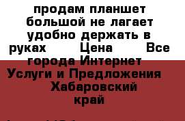 продам планшет большой не лагает удобно держать в руках!!!! › Цена ­ 2 - Все города Интернет » Услуги и Предложения   . Хабаровский край